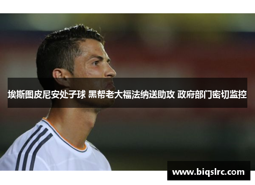 埃斯图皮尼安处子球 黑帮老大福法纳送助攻 政府部门密切监控