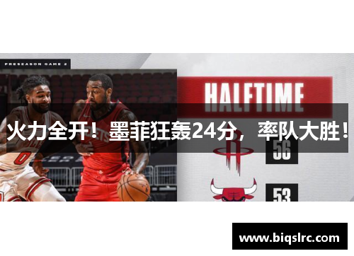 火力全开！墨菲狂轰24分，率队大胜！